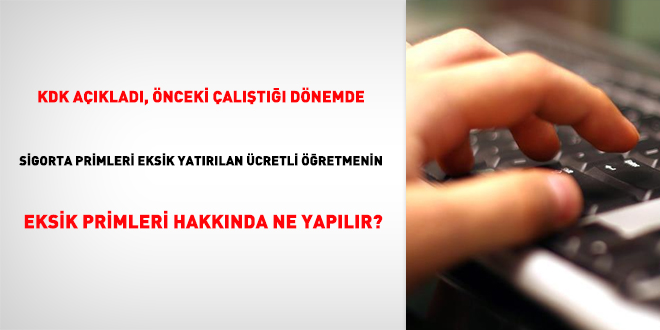 KDK açıkladı, önceki çalıştığı dönemde sigorta primleri eksik yatırılan ücretli öğretmenin eksik primleri hakkında ne yapılır?