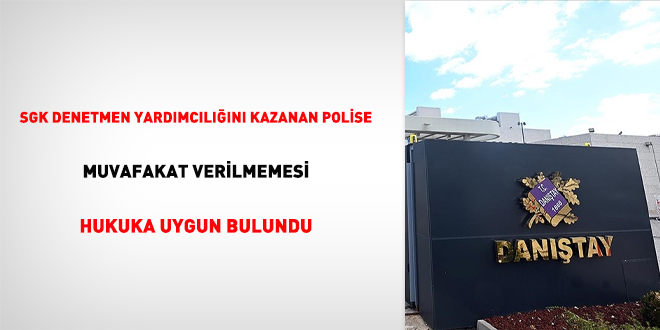 SGK Denetmen Yardımcılığını kazanan polise muvafakat verilmemesi hukuka uygun bulundu