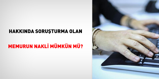Hakkında Soruşturma Olan Memurun Nakli Mümkün mü?