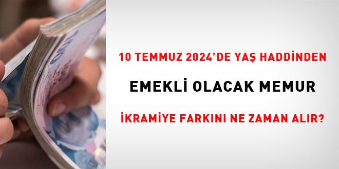 10 Temmuz 2024'de yaş haddinden emekli olacak memur, ikramiye farkını ne zaman alır?