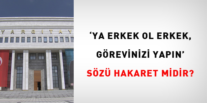 'Ya erkek ol erkek, görevinizi yapın' sözü hakaret midir?