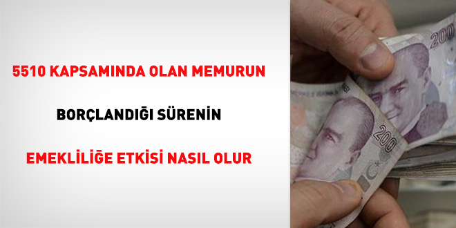 5510 kapsamında olan memurun borçlandığı sürenin emekliliğe etkisi nasıl olur