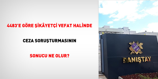 4483'e göre şikayetçi vefat halinde ceza soruşturmasının sonucu ne olur?