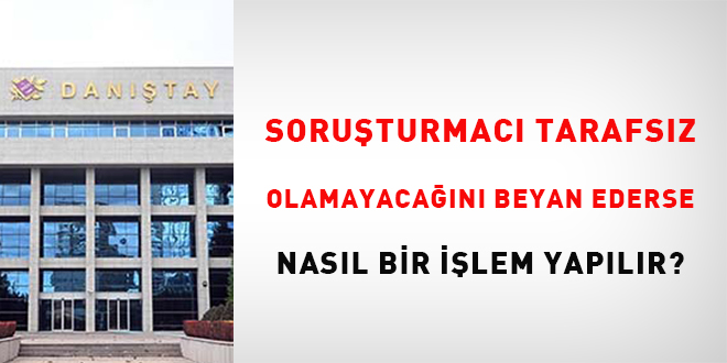 Soruşturmacı tarafsız olamayacağını beyan ederse nasıl bir işlem yapılır?
