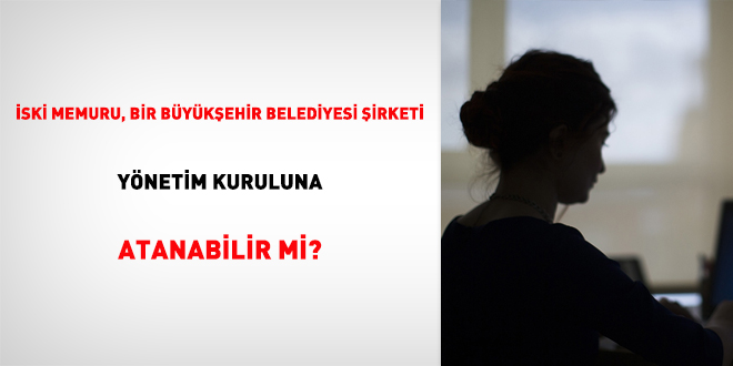 İski memuru, bir büyükşehir belediyesi şirketi yönetim kuruluna atanabilir mi?
