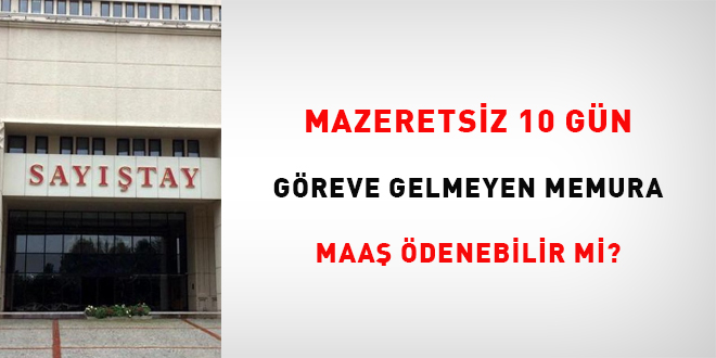 Mazeretsiz 10 gün göreve gelmeyen memura maaş ödenebilir mi?