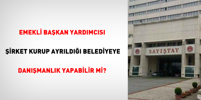 Emekli başkan yardımcısı şirket kurup ayrıldığı belediyeye danışmanlık yapabilir mi?