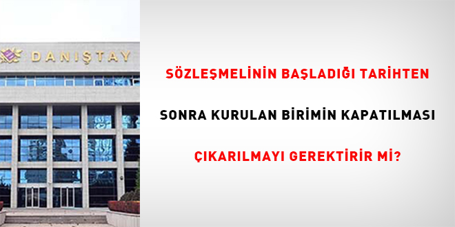Sözleşmelinin başladığı tarihten sonra kurulan birimin kapatılması çıkarılmayı gerektirir mi?