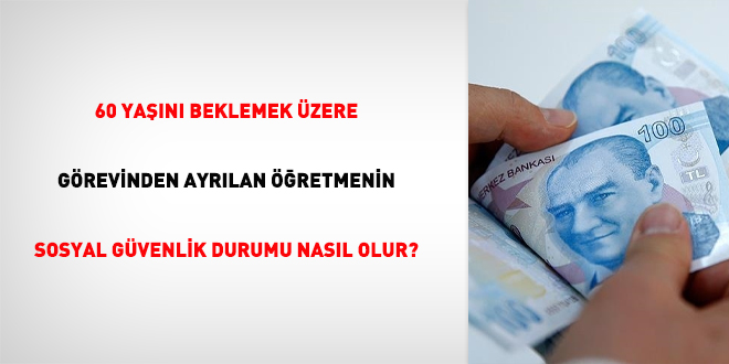 60 yaşını beklemek üzere görevinden ayrılan öğretmenin sosyal güvenlik durumu nasıl olur?