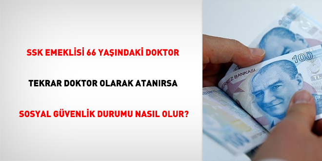 SSK emeklisi 66 yaşındaki doktor, tekrar doktor olarak atanırsa sosyal güvenlik durumu nasıl olur?