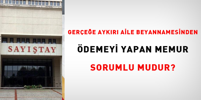 Gerçeğe aykırı aile beyannamesinden ödemeyi yapan memur sorumlu mudur?