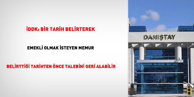 İDDK: Bir tarih belirterek emekli olmak isteyen memur belirttiği tarihten önce talebini geri alabilir