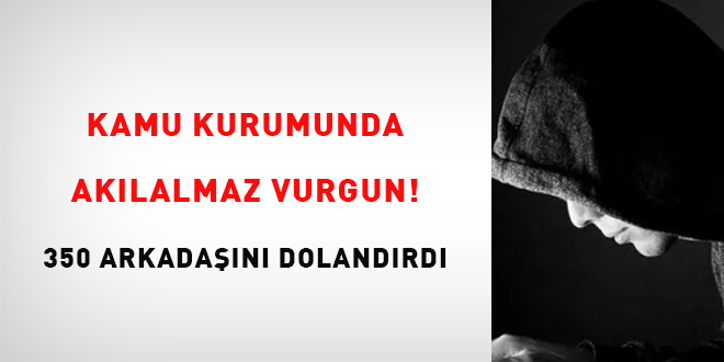 Kamu kurumunda akılalmaz vurgun: 350 arkadaşını dolandırdı