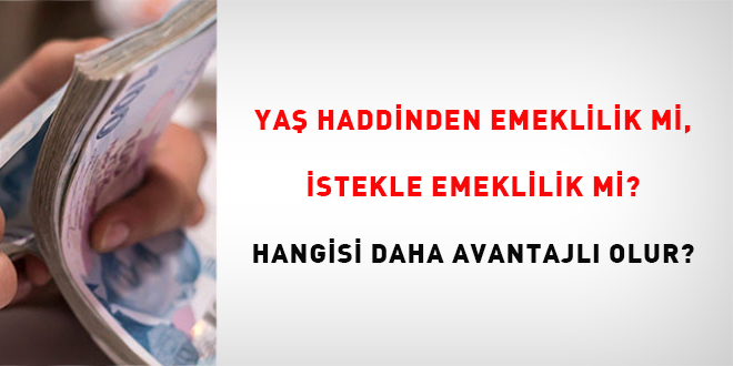 Yaş haddinden emeklilik mi, istekle emeklilik mi? Hangisi daha avantajlı olur?