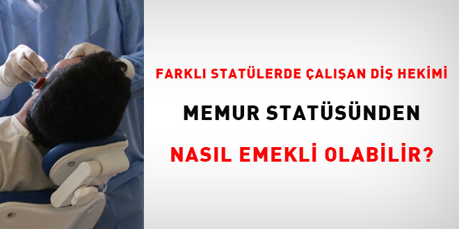 Farklı statülerde çalışan diş hekimi memur statüsünden nasıl emekli olabilir?