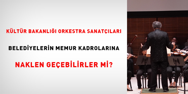 Kültür Bakanlığı orkestra sanatçıları, belediyelerin memur kadrolarına naklen geçebilirler mi?