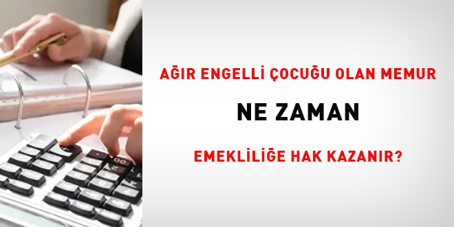 Ağır engelli çocuğu olan memur ne zaman emekliliğe hak kazanır?