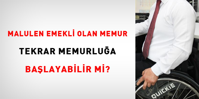 Malulen emekli olan memur tekrar memurluğa başlayabilir mi?