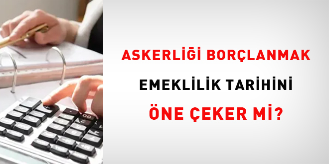 Askerliği borçlanmak emeklilik tarihini öne çeker mi?