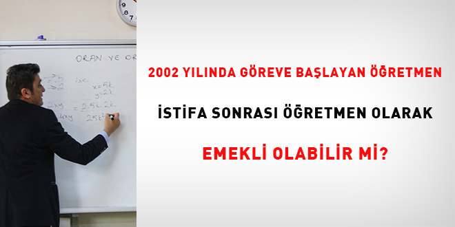 2002 yılında göreve başlayan öğretmen istifa sonrası öğretmen olarak emekli olabilir mi?