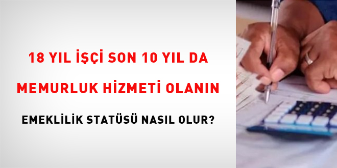 18 yıl işçi son 10 yıl da memurluk hizmeti olanın emeklilik statüsü nasıl olur?