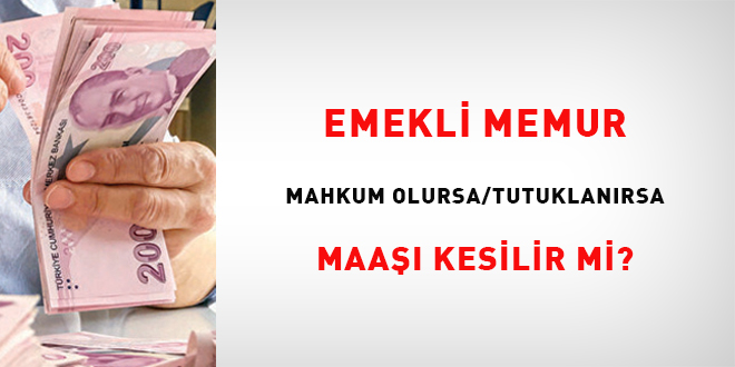 Emekli memur mahkum olursa/tutuklanırsa maaşı kesilir mi?