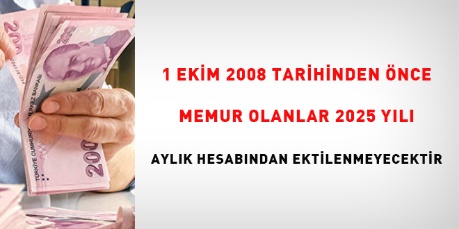 1 Ekim 2008 tarihinden önce memur olanlar 2025 yılı aylık hesabından etkilenmeyecektir