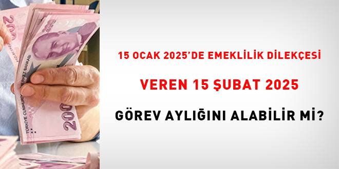 16 Ocak 2025'de emeklilik dilekçesi veren 15 Şubat 2025 görev aylığını alabilir mi?