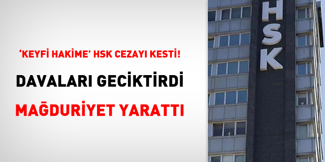 'Keyfi Hakime' HSK cezayı kesti! Davaları geciktirdi, mağduriyet yarattı