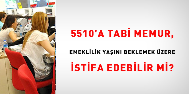 5510'a tabi memur, emeklilik yaşını beklemek üzere istifa edebilir mi?