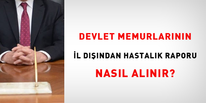 Devlet memurlarının il dışından hastalık raporu nasıl alınır?