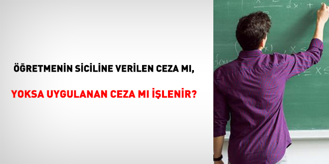 Öğretmeninin siciline verilen ceza mı, yoksa uygulanan ceza mı işlenir?