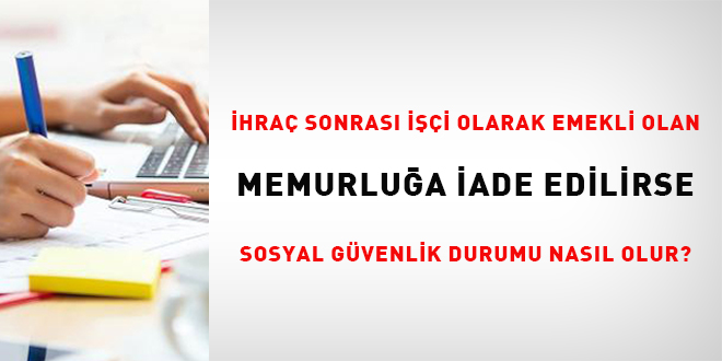 İhraç sonrası işçi olarak emekli olan memurluğa iade edilirse sosyal güvenlik durumu nasıl olur?