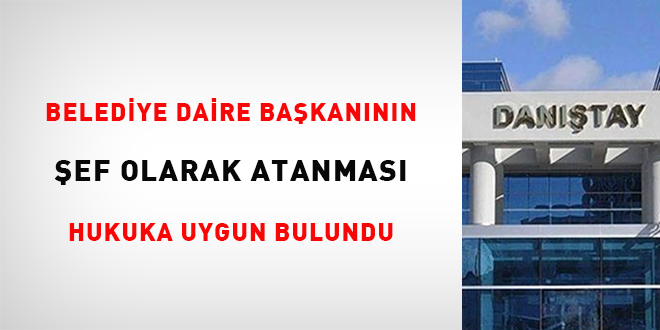 Belediye daire başkanının şef olarak atanması hukuka uygun bulundu