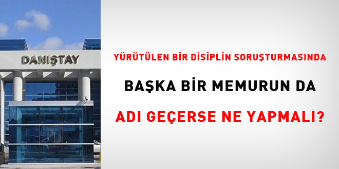Yürütülen bir disiplin soruşturmasında başka bir memurun da adı geçerse ne yapılmalı?