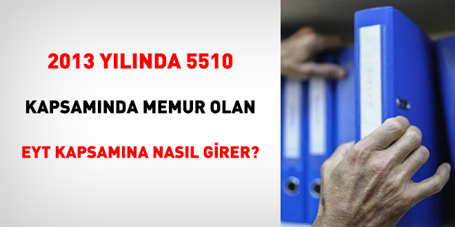 2013 Yılında 5510 Kapsamında Memur Olan Eyt Kapsamına Nasıl Girer?