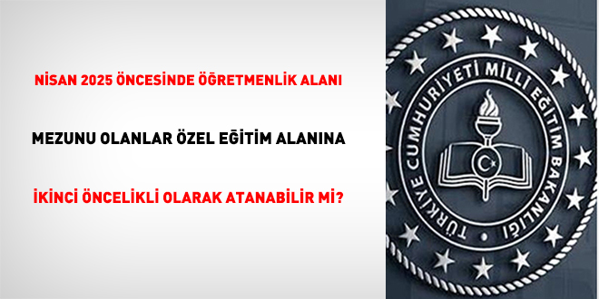 Nisan 2025 öncesinde öğretmenlik alanı mezunu olanlar özel eğitim alanına ikinci öncelikli olarak atanabilir mi?