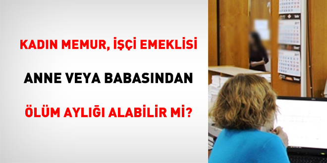 Kadın Memur, İşçi Emeklisi Anne Veya Babasından Ölüm Aylığı Alabilir Mi?
