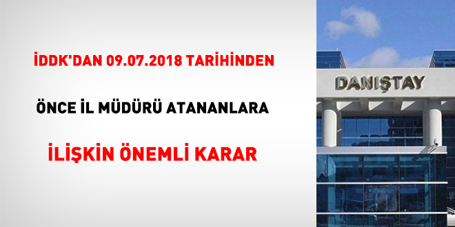 İDDK'dan 09.07.2018 tarihinden önce il müdürü atananlara ilişkin önemli karar
