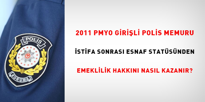 2011 PMYO girişli polis memuru istifa sonrası esnaf statüsünden emeklilik hakkını nasıl kazanır?