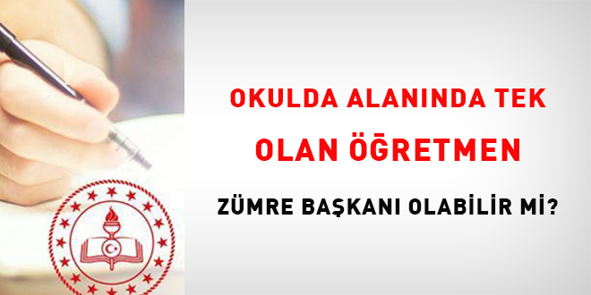 Alanında okulda tek olan öğretmen mi Zümre Başkanı olacak yoksa Müdür ve Müdür Yardımcıları mı?