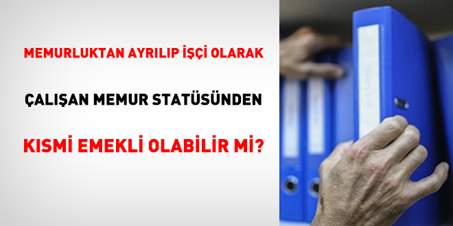 Memurluktan Ayrılıp İşçi Olarak Çalışan Memur Statüsünden Kısmi Emekli Olabilir Mi?