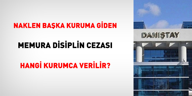 Naklen Başka Kuruma Giden Memura Disiplin Cezası Hangi Kurumca Verilir?