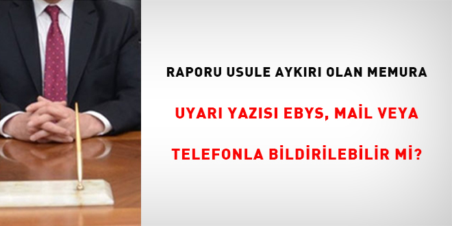 Raporu usule aykırı olan memura uyarı yazısı EBYS, mail veya telefonla bildirilebilir mi?