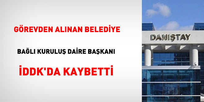 Görevden alınan belediye bağlı kuruluş daire başkanı İDDK'da kaybetti