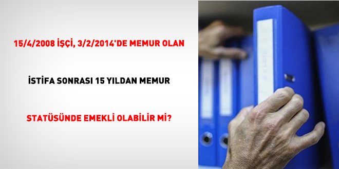 15/4/2008 İşçi, 3/2/2014'de Memur Olan İstifa Sonrası 15 Yıldan Memur Statüsünde Emekli Olabilir Mi?