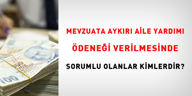 Mevzuata Aykırı Aile Yardımı Ödeneği Verilmesinde Sorumlu Olanlar Kimlerdir?