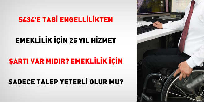 5434'e Tabi Engellilikten Emeklilik İçin 25 Yıl Hizmet Şartı Var Mıdır? Emeklilik İçin Sadece Talep Yeterli Olur Mu?