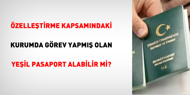 Özelleştirme Kapsamındaki Kurumda Görev Yapmış Olan Yeşil Pasaport Alabilir Mi?