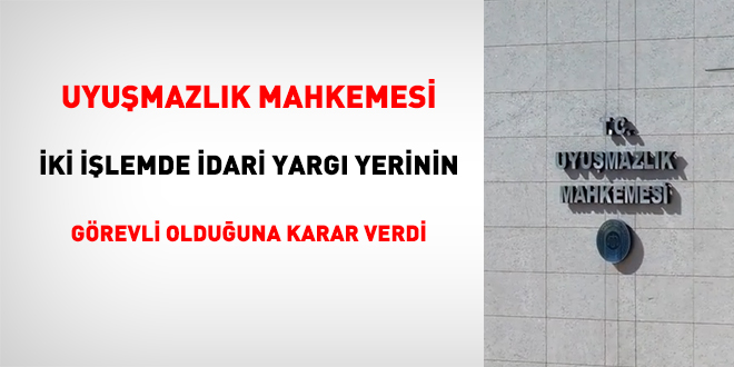 Uyuşmazlık Mahkemesi İki İşlemde İdari Yargı Yerinin Görevli Olduğuna Karar Verdi
